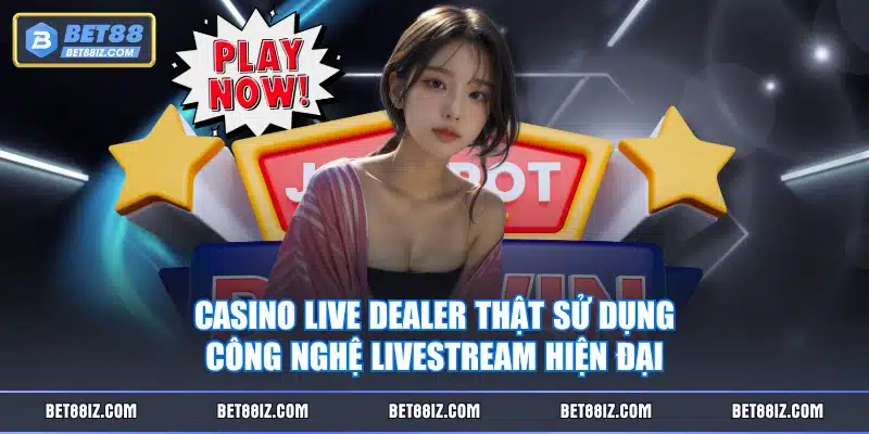 Casino live dealer thật sử dụng công nghệ livestream hiện đại