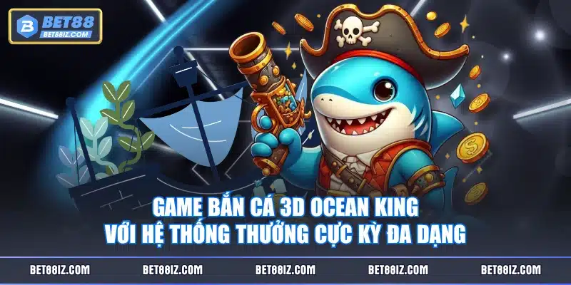Game Bắn Cá 3D Ocean King với hệ thống thưởng cực kỳ đa dạng